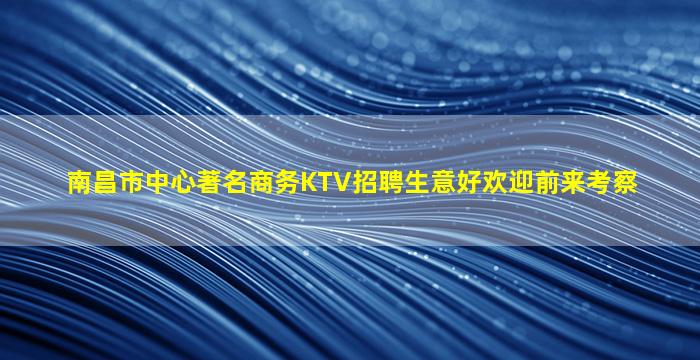 南昌市中心著名商务KTV招聘生意好欢迎前来考察